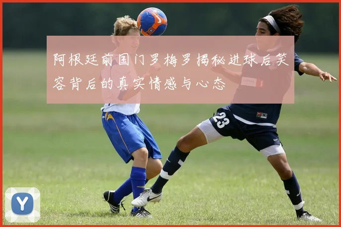 阿根廷前国门罗梅罗揭秘进球后笑容背后的真实情感与心态