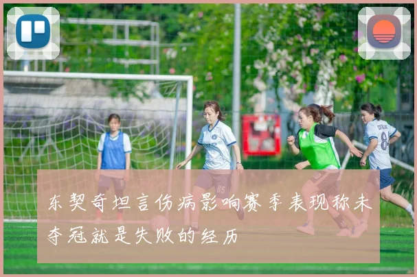 东契奇坦言伤病影响赛季表现称未夺冠就是失败的经历