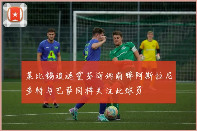 莱比锡追逐霍芬海姆前锋阿斯拉尼多特与巴萨同样关注此球员