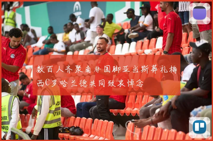 数百人齐聚南非国脚亚当斯葬礼梅西C罗哈兰德共同致哀悼念
