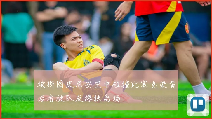埃斯图皮尼安空中碰撞比塞克染黄后者被队友搀扶离场