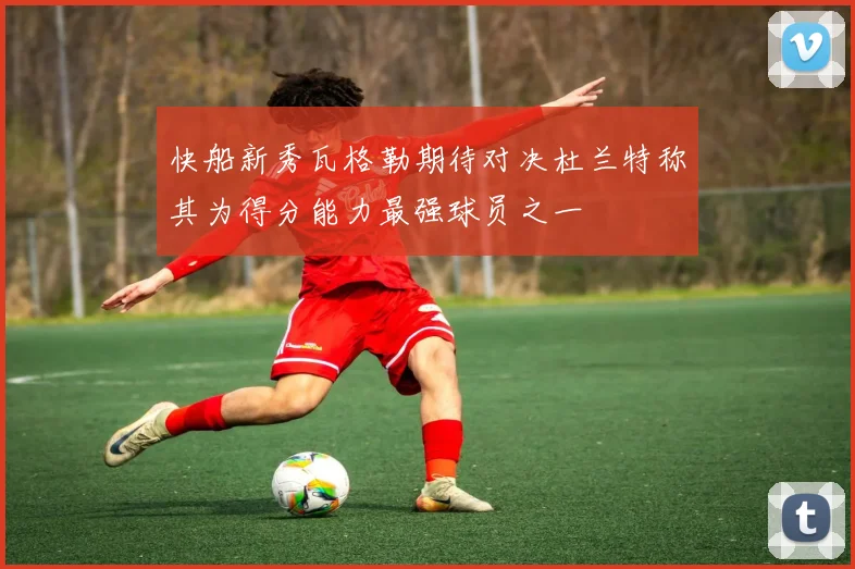 快船新秀瓦格勒期待对决杜兰特称其为得分能力最强球员之一