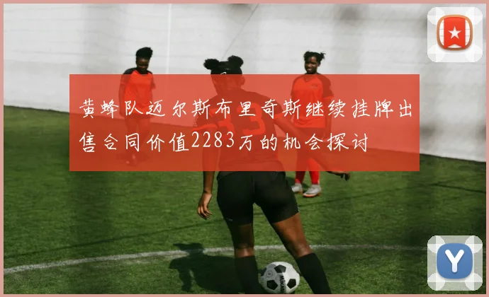 黄蜂队迈尔斯布里奇斯继续挂牌出售合同价值2283万的机会探讨