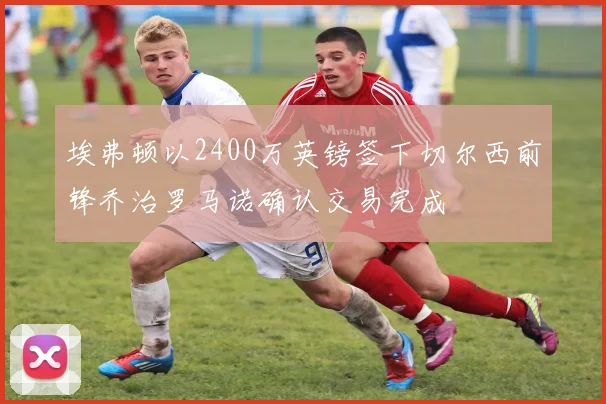 埃弗顿以2400万英镑签下切尔西前锋乔治罗马诺确认交易完成