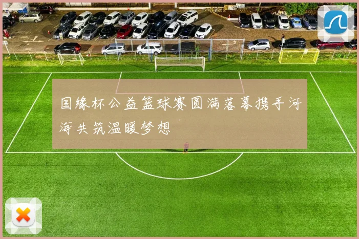 国缘杯公益篮球赛圆满落幕携手河海共筑温暖梦想
