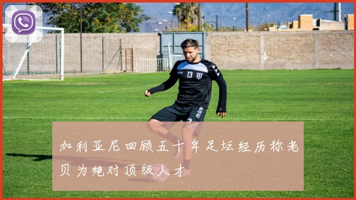 加利亚尼回顾五十年足坛经历称老贝为绝对顶级人才