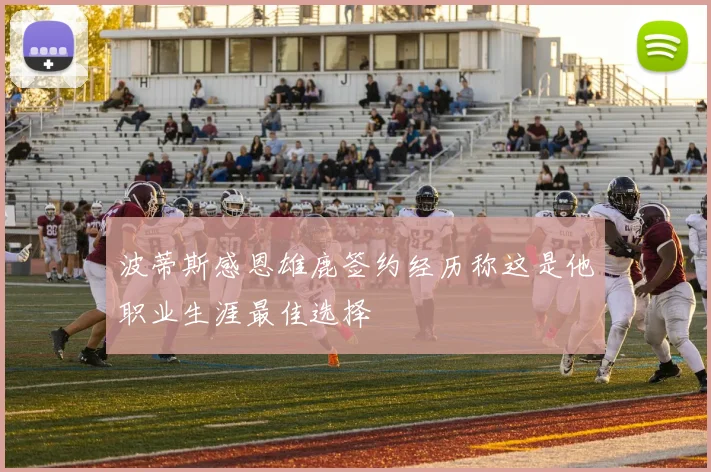 波蒂斯感恩雄鹿签约经历称这是他职业生涯最佳选择