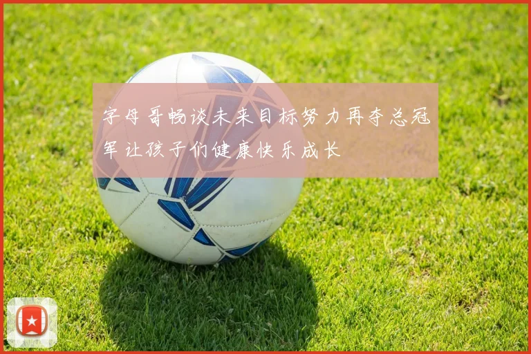 字母哥畅谈未来目标努力再夺总冠军让孩子们健康快乐成长