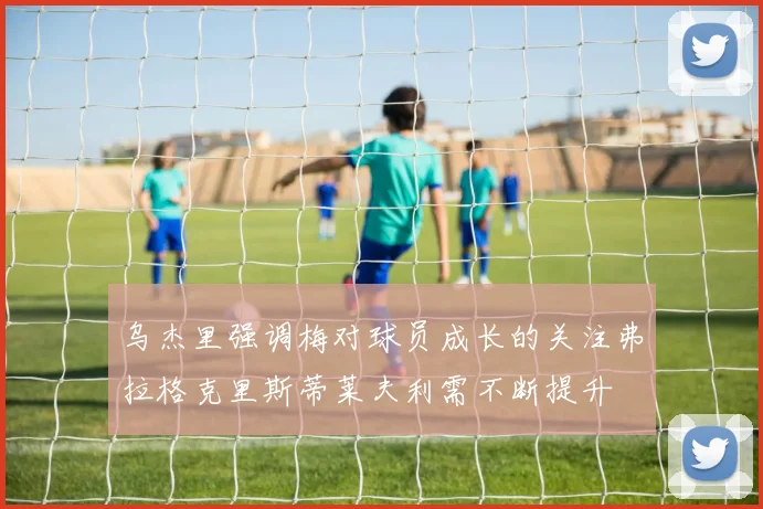 乌杰里强调梅对球员成长的关注弗拉格克里斯蒂莱夫利需不断提升